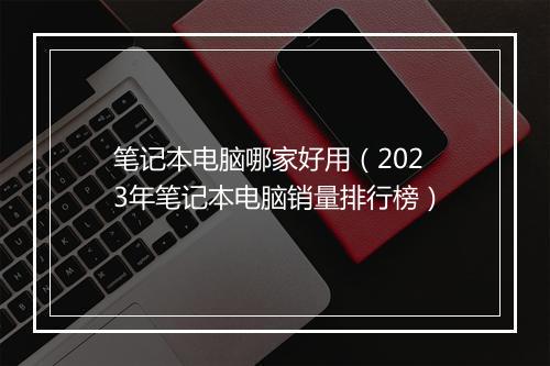 笔记本电脑哪家好用（2023年笔记本电脑销量排行榜）