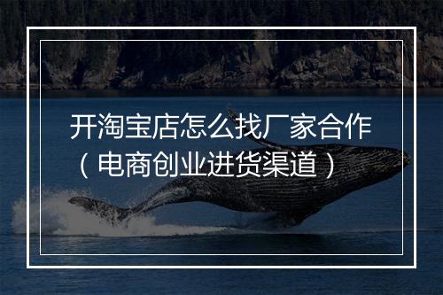 开淘宝店怎么找厂家合作（电商创业进货渠道）