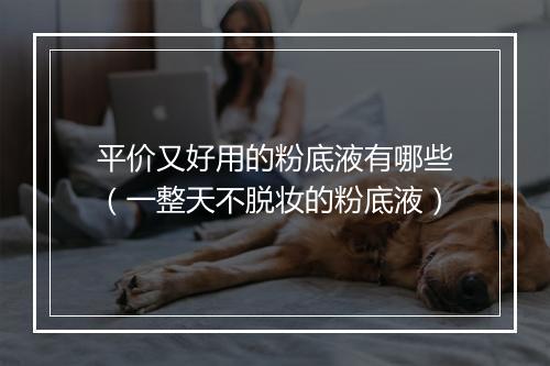 平价又好用的粉底液有哪些（一整天不脱妆的粉底液）