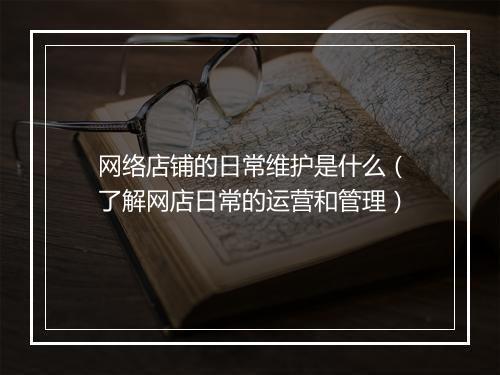 网络店铺的日常维护是什么（了解网店日常的运营和管理）