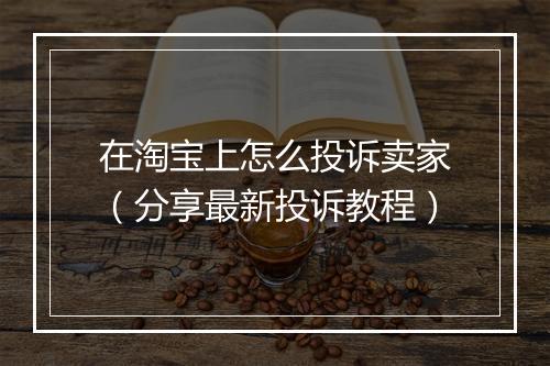 在淘宝上怎么投诉卖家（分享最新投诉教程）