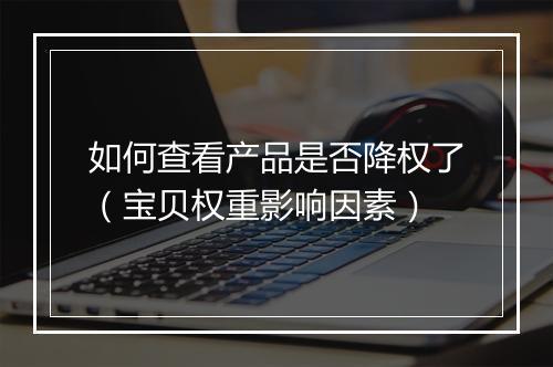如何查看产品是否降权了（宝贝权重影响因素）