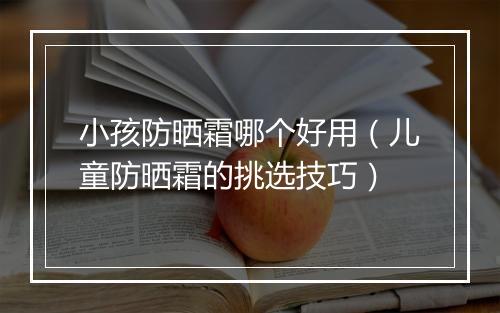 小孩防晒霜哪个好用（儿童防晒霜的挑选技巧）