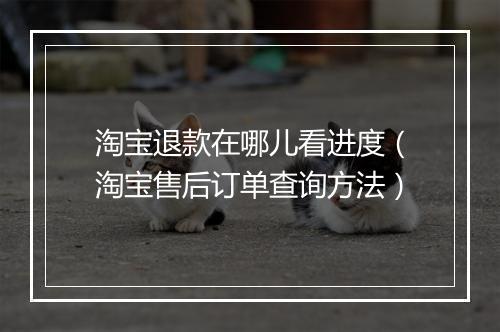 淘宝退款在哪儿看进度（淘宝售后订单查询方法）