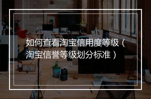 如何查看淘宝信用度等级（淘宝信誉等级划分标准）