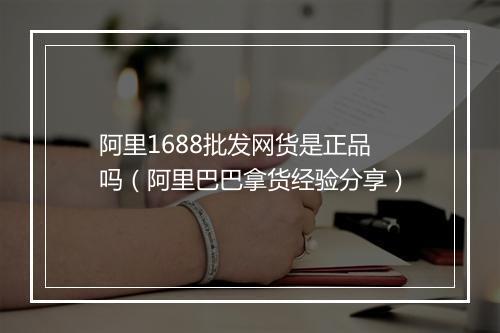 阿里1688批发网货是正品吗（阿里巴巴拿货经验分享）