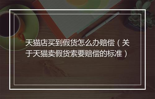 天猫店买到假货怎么办赔偿（关于天猫卖假货索要赔偿的标准）