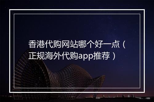 香港代购网站哪个好一点（正规海外代购app推荐）
