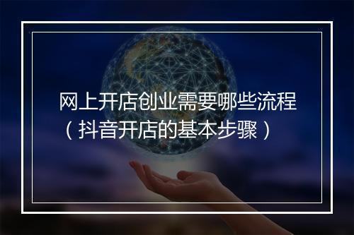 网上开店创业需要哪些流程（抖音开店的基本步骤）