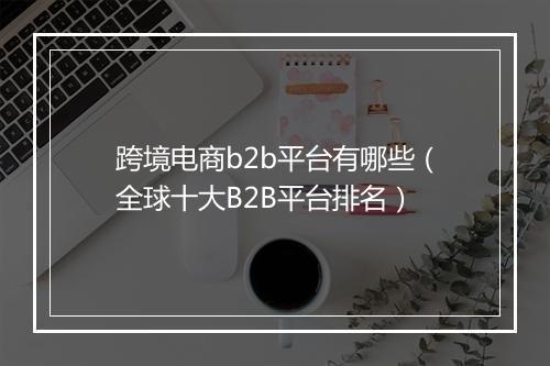 跨境电商b2b平台有哪些（全球十大B2B平台排名）
