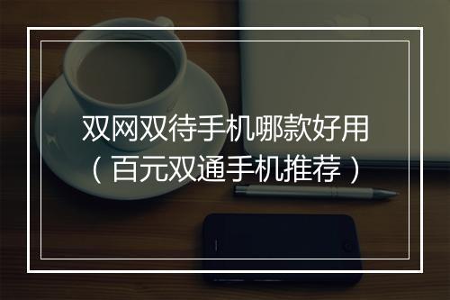 双网双待手机哪款好用（百元双通手机推荐）
