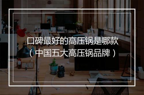 口碑最好的高压锅是哪款（中国五大高压锅品牌）