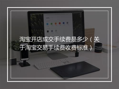 淘宝开店成交手续费是多少（关于淘宝交易手续费收费标准）