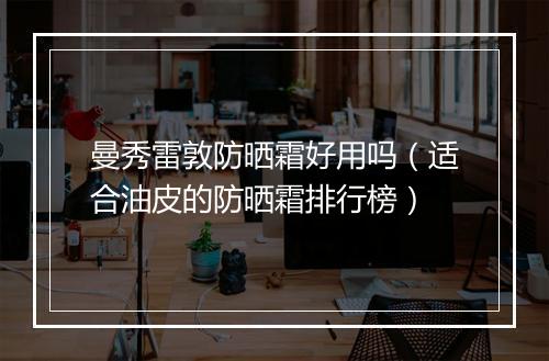 曼秀雷敦防晒霜好用吗（适合油皮的防晒霜排行榜）