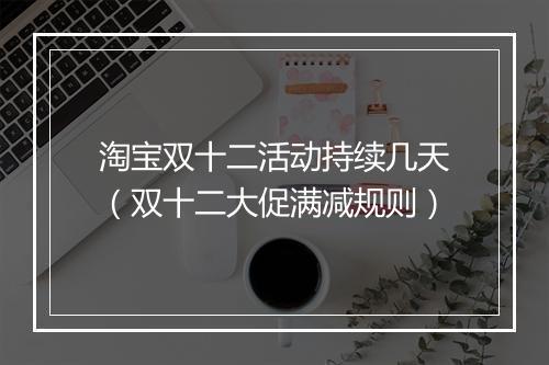 淘宝双十二活动持续几天（双十二大促满减规则）