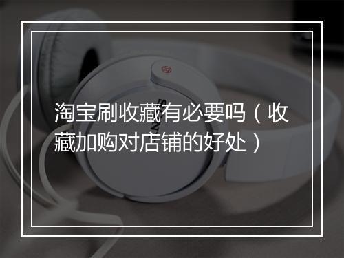 淘宝刷收藏有必要吗（收藏加购对店铺的好处）