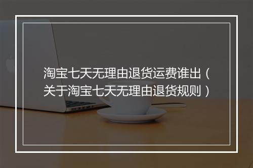 淘宝七天无理由退货运费谁出（关于淘宝七天无理由退货规则）