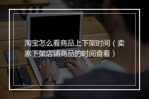 淘宝怎么看商品上下架时间（卖家下架店铺商品的时间查看）