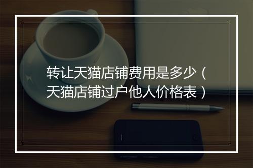 转让天猫店铺费用是多少（天猫店铺过户他人价格表）