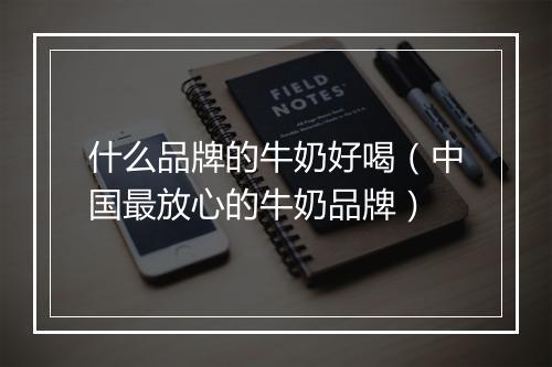 什么品牌的牛奶好喝（中国最放心的牛奶品牌）