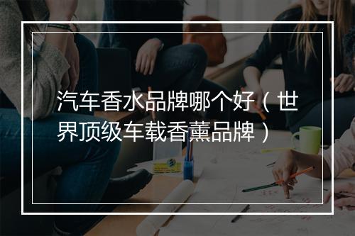 汽车香水品牌哪个好（世界顶级车载香薰品牌）