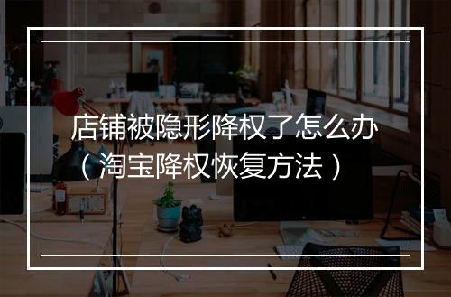 店铺被隐形降权了怎么办（淘宝降权恢复方法）