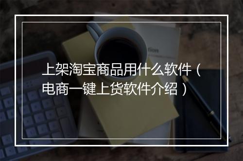 上架淘宝商品用什么软件（电商一键上货软件介绍）