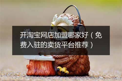 开淘宝网店加盟哪家好（免费入驻的卖货平台推荐）