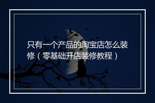 只有一个产品的淘宝店怎么装修（零基础开店装修教程）