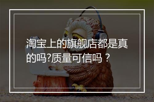 淘宝上的旗舰店都是真的吗?质量可信吗？