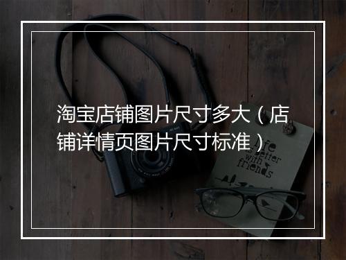 淘宝店铺图片尺寸多大（店铺详情页图片尺寸标准）