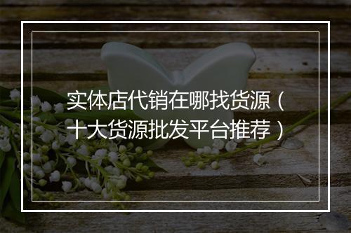 实体店代销在哪找货源（十大货源批发平台推荐）