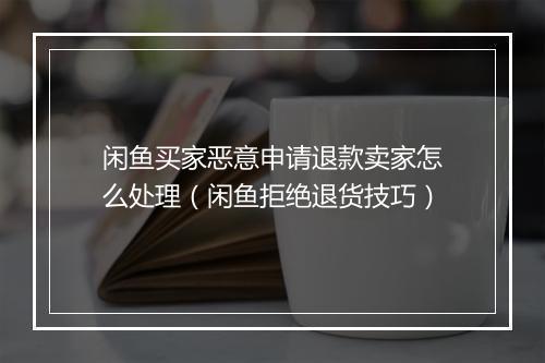 闲鱼买家恶意申请退款卖家怎么处理（闲鱼拒绝退货技巧）