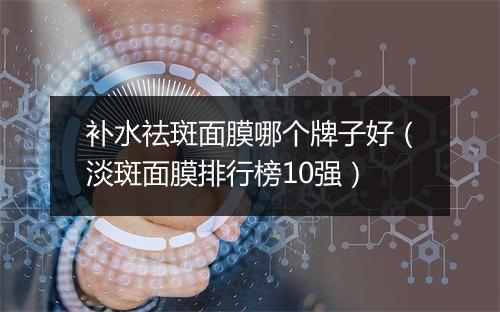 补水祛斑面膜哪个牌子好（淡斑面膜排行榜10强）