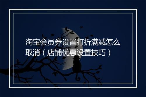 淘宝会员券设置打折满减怎么取消（店铺优惠设置技巧）