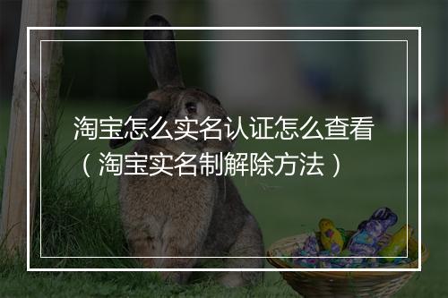 淘宝怎么实名认证怎么查看（淘宝实名制解除方法）