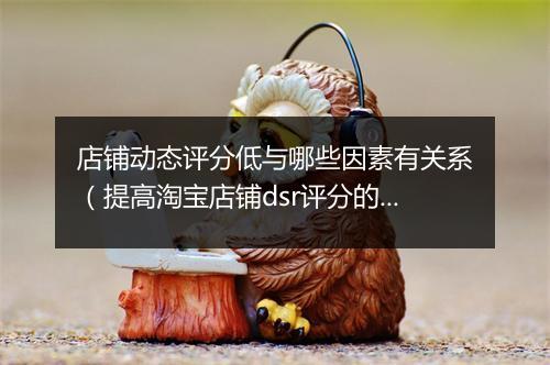 店铺动态评分低与哪些因素有关系（提高淘宝店铺dsr评分的技巧）