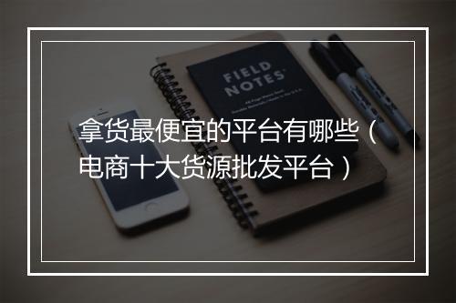 拿货最便宜的平台有哪些（电商十大货源批发平台）