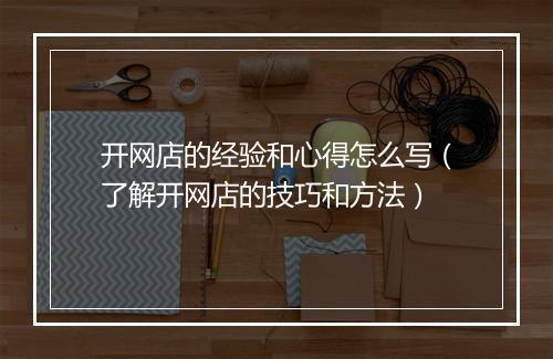 开网店的经验和心得怎么写（了解开网店的技巧和方法）