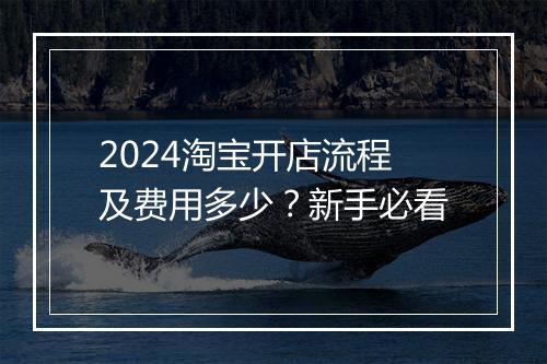 2024淘宝开店流程及费用多少？新手必看