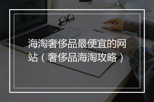 海淘奢侈品最便宜的网站（奢侈品海淘攻略）