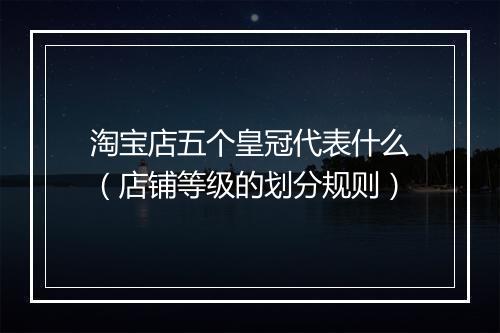 淘宝店五个皇冠代表什么（店铺等级的划分规则）