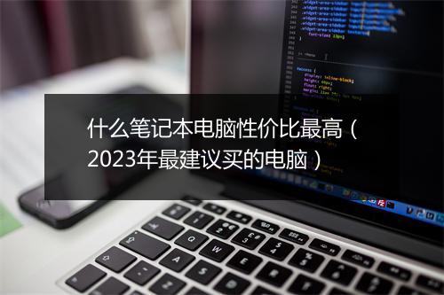 什么笔记本电脑性价比最高（2023年最建议买的电脑）