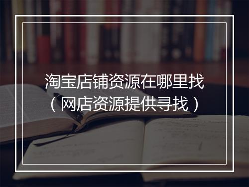 淘宝店铺资源在哪里找（网店资源提供寻找）