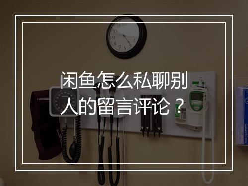 闲鱼怎么私聊别人的留言评论？