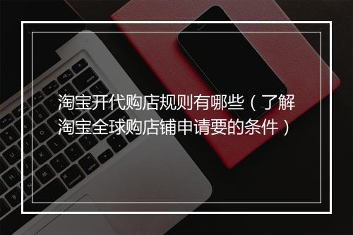 淘宝开代购店规则有哪些（了解淘宝全球购店铺申请要的条件）