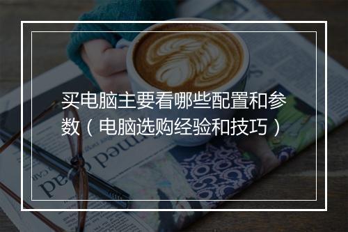 买电脑主要看哪些配置和参数（电脑选购经验和技巧）
