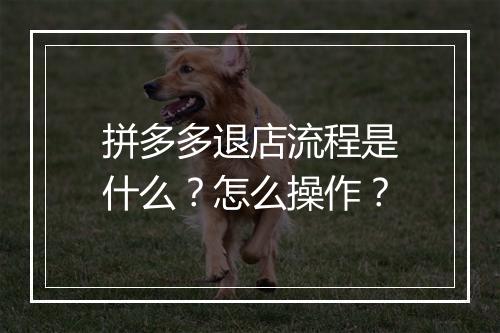 拼多多退店流程是什么？怎么操作？