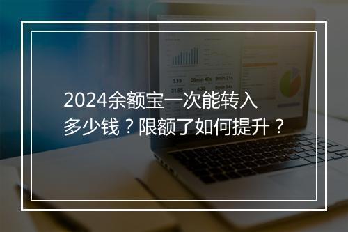 2024余额宝一次能转入多少钱？限额了如何提升？