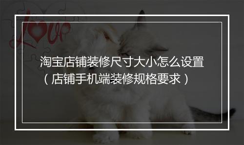 淘宝店铺装修尺寸大小怎么设置（店铺手机端装修规格要求）